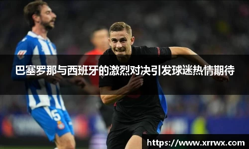 巴塞罗那与西班牙的激烈对决引发球迷热情期待