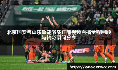北京国安与山东鲁能激战正酣视频直播全程回顾与精彩瞬间分享